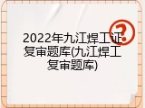 2022年九江焊工证复审题库(九江焊工复审题库)