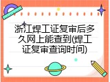浙江焊工证复审后多久网上能查到(焊工证复审查询时间)