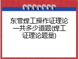 东营焊工操作证理论一共多少道题(焊工证理论题量)