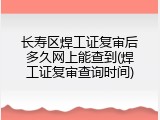 长寿区焊工证复审后多久网上能查到(焊工证复审查询时间)
