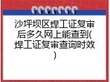 沙坪坝区焊工证复审后多久网上能查到(焊工证复审查询时效)