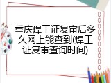 重庆焊工证复审后多久网上能查到(焊工证复审查询时间)
