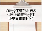 泸州焊工证复审后多久网上能查到(焊工证复审查询时间)