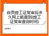 自贡焊工证复审后多久网上能查到(焊工证复审查询时间)