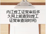 内江焊工证复审后多久网上能查到(焊工证复审查询时间)
