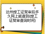 达州焊工证复审后多久网上能查到(焊工证复审查询时间)