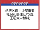 延庆区焊工证复审要社保和居住证吗(焊工证复审材料)