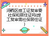 河西区焊工证复审要社保和居住证吗(焊工复审需社保居住证)