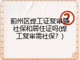 蓟州区焊工证复审要社保和居住证吗(焊工复审需社保？)
