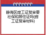 静海区焊工证复审要社保和居住证吗(焊工证复审材料)