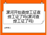 漯河开始查焊工证查焊工证了吗(漯河查焊工证了吗)