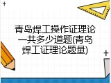 青岛焊工操作证理论一共多少道题(青岛焊工证理论题量)