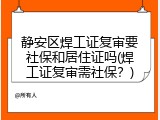 静安区焊工证复审要社保和居住证吗(焊工证复审需社保？)