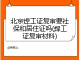 北京焊工证复审要社保和居住证吗(焊工证复审材料)