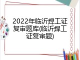 2022年临沂焊工证复审题库(临沂焊工证复审题)
