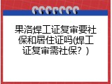 果洛焊工证复审要社保和居住证吗(焊工证复审需社保？)