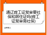 通辽焊工证复审要社保和居住证吗(焊工证复审需社保)