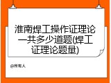 淮南焊工操作证理论一共多少道题(焊工证理论题量)