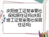 庆阳焊工证复审要社保和居住证吗(庆阳焊工证复审需社保居住证吗)