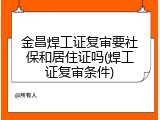 金昌焊工证复审要社保和居住证吗(焊工证复审条件)