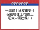 平凉焊工证复审要社保和居住证吗(焊工证复审需社保？)