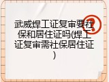 武威焊工证复审要社保和居住证吗(焊工证复审需社保居住证)