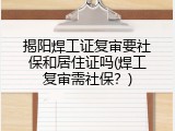 揭阳焊工证复审要社保和居住证吗(焊工复审需社保？)
