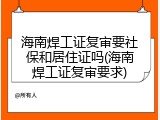 海南焊工证复审要社保和居住证吗(海南焊工证复审要求)