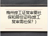 梅州焊工证复审要社保和居住证吗(焊工复审需社保？)