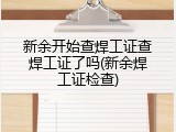新余开始查焊工证查焊工证了吗(新余焊工证检查)