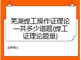 芜湖焊工操作证理论一共多少道题(焊工证理论题量)