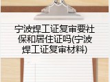 宁波焊工证复审要社保和居住证吗(宁波焊工证复审材料)
