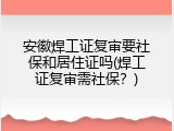 安徽焊工证复审要社保和居住证吗(焊工证复审需社保？)