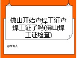 佛山开始查焊工证查焊工证了吗(佛山焊工证检查)
