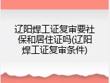 辽阳焊工证复审要社保和居住证吗(辽阳焊工证复审条件)