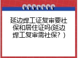 延边焊工证复审要社保和居住证吗(延边焊工复审需社保？)