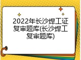 2022年长沙焊工证复审题库(长沙焊工复审题库)