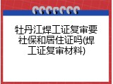 牡丹江焊工证复审要社保和居住证吗(焊工证复审材料)