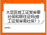 大足区焊工证复审要社保和居住证吗(焊工证复审需社保？)