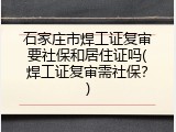 石家庄市焊工证复审要社保和居住证吗(焊工证复审需社保？)