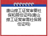 唐山焊工证复审要社保和居住证吗(唐山焊工证复审需社保居住证吗)