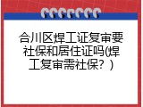 合川区焊工证复审要社保和居住证吗(焊工复审需社保？)