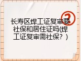 长寿区焊工证复审要社保和居住证吗(焊工证复审需社保？)