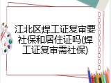 江北区焊工证复审要社保和居住证吗(焊工证复审需社保)