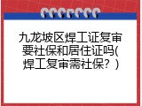 九龙坡区焊工证复审要社保和居住证吗(焊工复审需社保？)