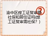渝中区焊工证复审要社保和居住证吗(焊工证复审需社保？)