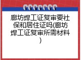 廊坊焊工证复审要社保和居住证吗(廊坊焊工证复审所需材料)