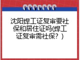 沈阳焊工证复审要社保和居住证吗(焊工证复审需社保？)
