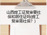 山西焊工证复审要社保和居住证吗(焊工复审需社保？)