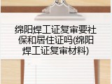 绵阳焊工证复审要社保和居住证吗(绵阳焊工证复审材料)